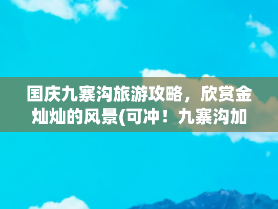 国庆九寨沟旅游攻略，欣赏金灿灿的风景(可冲！九寨沟加入广西高铁朋友圈！全程9小时当天可达！这份赏秋攻略提前码住)