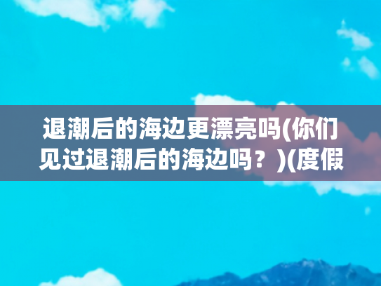 退潮后的海边更漂亮吗(你们见过退潮后的海边吗？)(度假｜到海边旅游却丧了命，记住：海水退潮时、比涨潮时更危险)