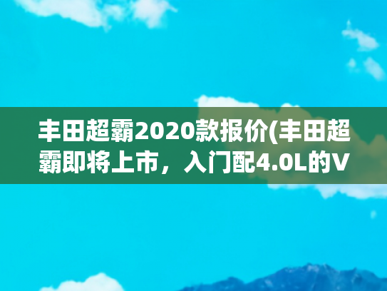 丰田超霸2020款报价(丰田超霸即将上市，入门配4.0L的V6动力，外观凶悍)