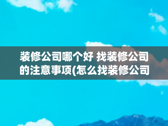 装修公司哪个好 找装修公司的注意事项(怎么找装修公司 如何选装修公司)