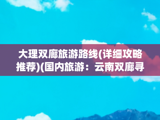 大理双廊旅游路线(详细攻略推荐)(国内旅游：云南双廊寻梦全攻略)