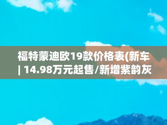 福特蒙迪欧19款价格表(新车 | 14.98万元起售/新增紫韵灰配色，2025款长安福特蒙迪欧实拍)