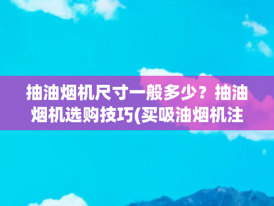 抽油烟机尺寸一般多少？抽油烟机选购技巧(买吸油烟机注意事项及如何选购吸油烟机)