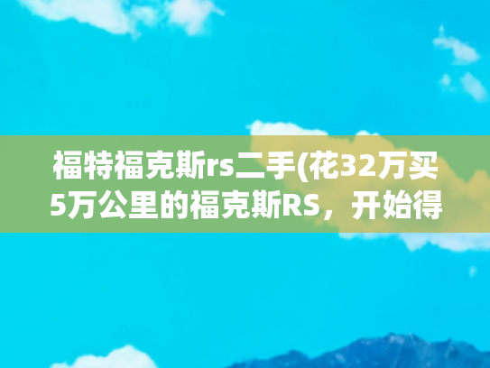 福特福克斯rs二手(花32万买5万公里的福克斯RS，开始得美丽，结束得很可惜)