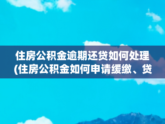 住房公积金逾期还贷如何处理(住房公积金如何申请缓缴、贷款逾期如何处理，来看实施细则)