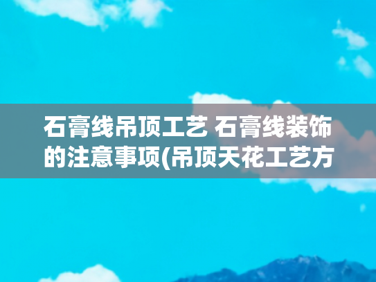 石膏线吊顶工艺 石膏线装饰的注意事项(吊顶天花工艺方法、步骤与注意方项)