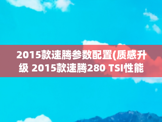 2015款速腾参数配置(质感升级 2015款速腾280 TSI性能测试)