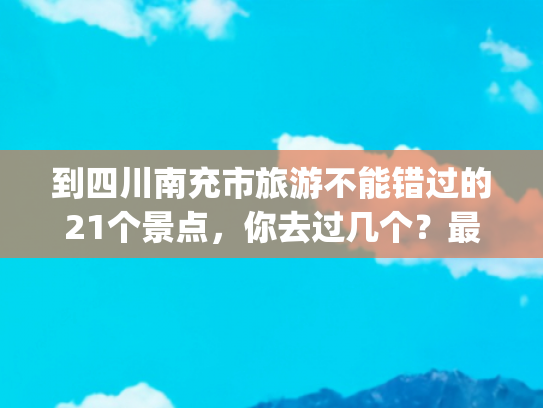 到四川南充市旅游不能错过的21个景点，你去过几个？最爱哪个景点(到四川南充市旅游不能错过的21个景点，你去过几个？最爱哪个景点)
