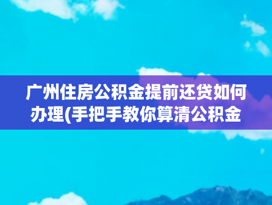 广州住房公积金提前还贷如何办理(手把手教你算清公积金提前还款账：利息公式+避坑指南全都有！)