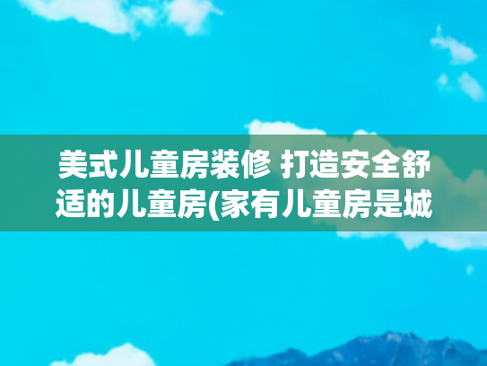 美式儿童房装修 打造安全舒适的儿童房(家有儿童房是城堡什么感觉？实在是太棒啦！轻奢美式大宅很惊艳)