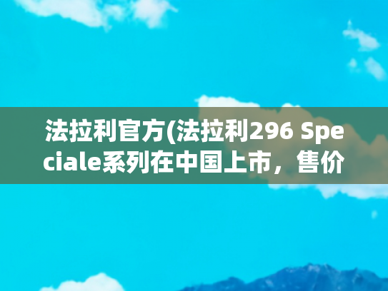 法拉利官方(法拉利296 Speciale系列在中国上市，售价398.88万元起)