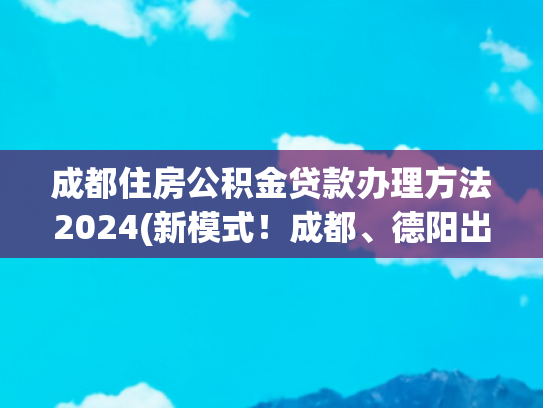 成都住房公积金贷款办理方法2024(新模式！成都、德阳出台公积金新政)