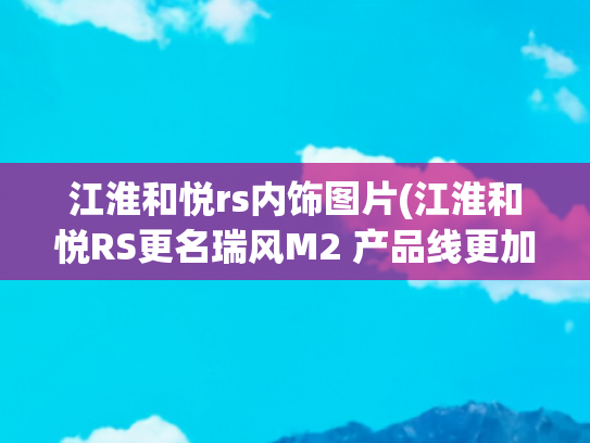 江淮和悦rs内饰图片(江淮和悦RS更名瑞风M2 产品线更加清晰)