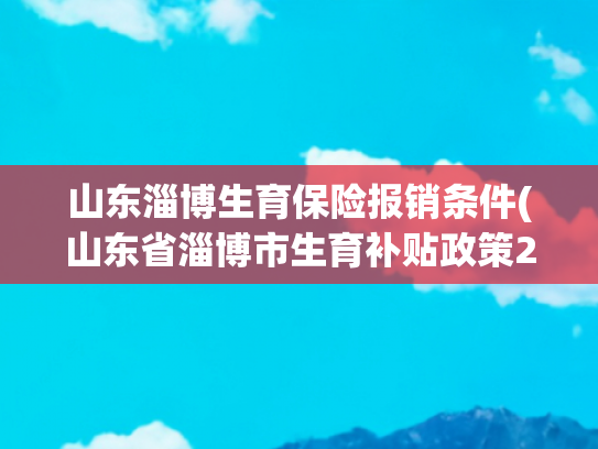 山东淄博生育保险报销条件(山东省淄博市生育补贴政策2025.05)
