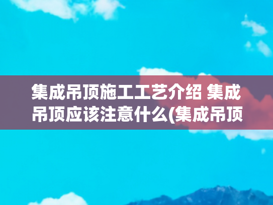 集成吊顶施工工艺介绍 集成吊顶应该注意什么(集成吊顶选购方法 集成吊顶施工工艺及验收标准)
