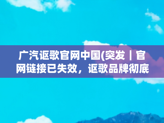 广汽讴歌官网中国(突发｜官网链接已失效，讴歌品牌彻底告别中国市场)