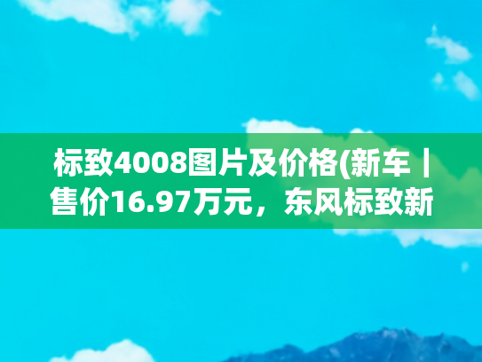 标致4008图片及价格(新车｜售价16.97万元，东风标致新款4008上市，搭1.6T+8AT)