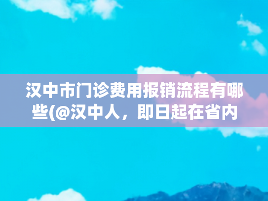 汉中市门诊费用报销流程有哪些(@汉中人，即日起在省内就医可直接结算！)