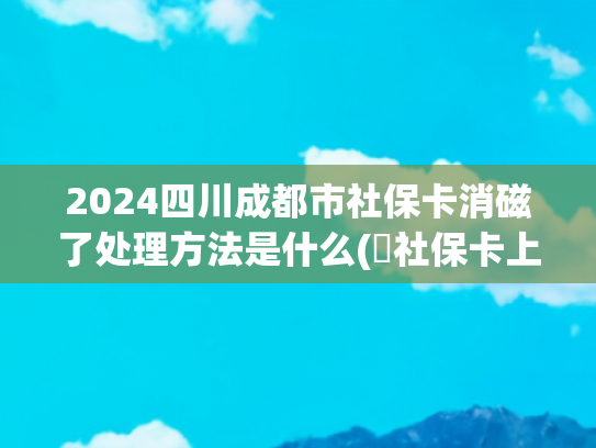 2024四川成都市社保卡消磁了处理方法是什么(​社保卡上有这两个字的需注意，尽早去银行处理，看完记得叮嘱家人)