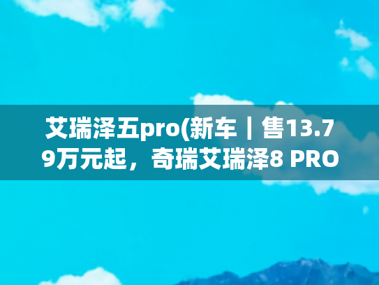 艾瑞泽五pro(新车｜售13.79万元起，奇瑞艾瑞泽8 PRO 2.0T上市，新配色/外观调整)