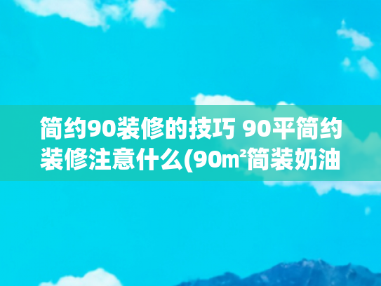 简约90装修的技巧 90平简约装修注意什么(90㎡简装奶油风，小户型规划出三室一厅，每一处的设计都值得玩味)