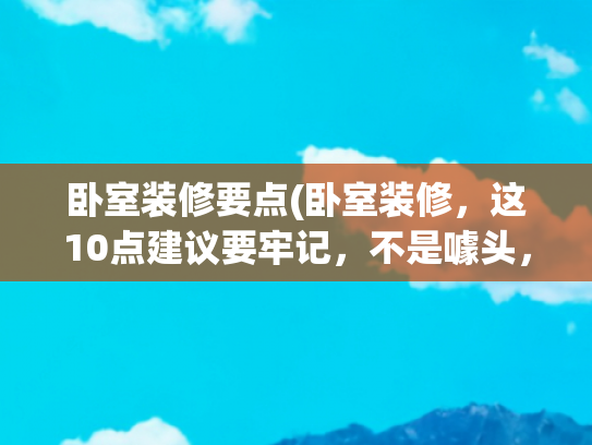 卧室装修要点(卧室装修，这10点建议要牢记，不是噱头，是过来人总结的避坑指)