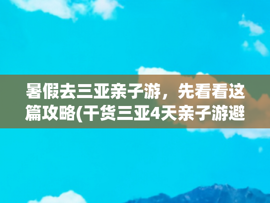 暑假去三亚亲子游，先看看这篇攻略(干货三亚4天亲子游避坑攻略，暑假必收藏)