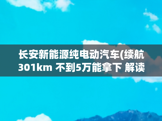 长安新能源纯电动汽车(续航301km 不到5万能拿下 解读长安新能源奔奔E-Star)