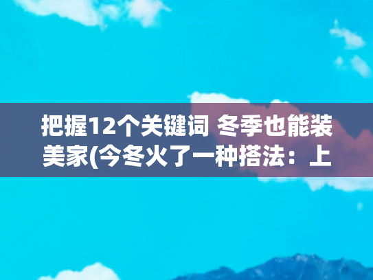 把握12个关键词 冬季也能装美家(今冬火了一种搭法：上面裹围巾，脚上穿靴子，微胖妈妈穿暖和又美)