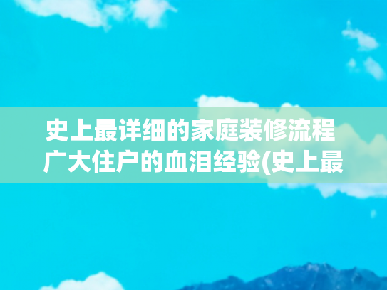 史上最详细的家庭装修流程 广大住户的血泪经验(史上最详细的房子装修流程，先收藏一下)