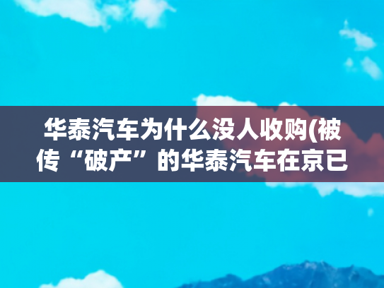 华泰汽车为什么没人收购(被传“破产”的华泰汽车在京已几乎没有4S店)