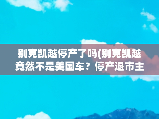 别克凯越停产了吗(别克凯越竟然不是美国车？停产退市主要是为了这个原因)