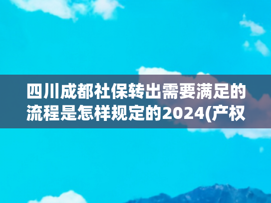 四川成都社保转出需要满足的流程是怎样规定的2024(产权过户、入托体检等问题，回复来啦→)