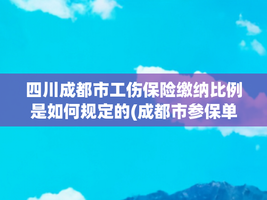 四川成都市工伤保险缴纳比例是如何规定的(成都市参保单位和参保人员 最新社保缴费标准公布)