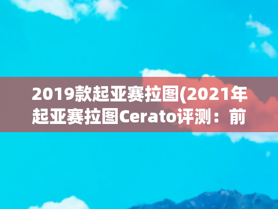 2019款起亚赛拉图(2021年起亚赛拉图Cerato评测：前奥迪知名设计师赋予的生命)