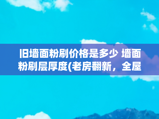 旧墙面粉刷价格是多少 墙面粉刷层厚度(老房翻新，全屋抹灰价格是多少？)