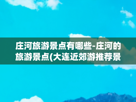 庄河旅游景点有哪些-庄河的旅游景点(大连近郊游推荐景点——庄河篇)