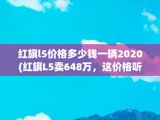 红旗l5价格多少钱一辆2020(红旗L5卖648万，这价格听着都让人自豪！)