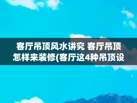 客厅吊顶风水讲究 客厅吊顶怎样来装修(客厅这4种吊顶设计，哪一种看上去既好看又实用？掏心窝子说说)