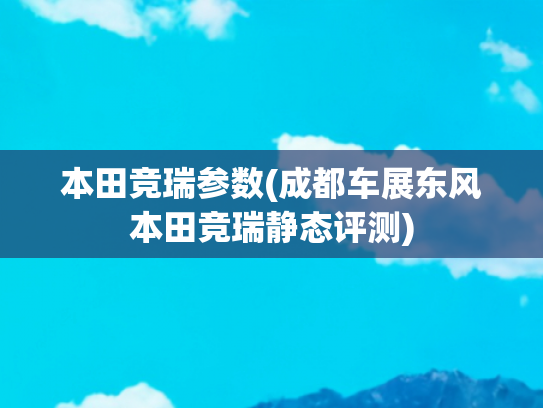 本田竞瑞参数(成都车展东风本田竞瑞静态评测)