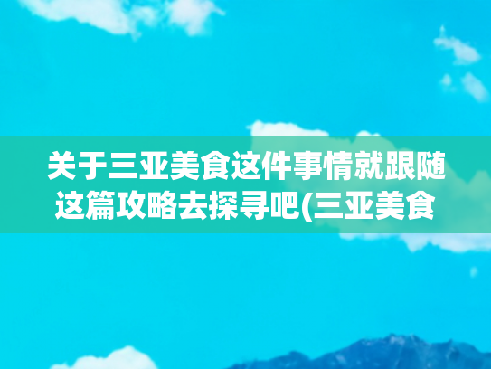 关于三亚美食这件事情就跟随这篇攻略去探寻吧(三亚美食探店，9大美食街值得一去，吃好玩好，保姆级旅游攻略)