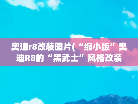 奥迪r8改装图片(“缩小版”奥迪R8的“黑武士”风格改装，咄咄逼人的气势)