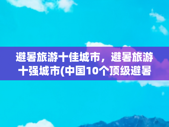 避暑旅游十佳城市，避暑旅游十强城市(中国10个顶级避暑城市，风景好适合康养，度过21°C的夏天)