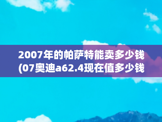 2007年的帕萨特能卖多少钱(07奥迪a62.4现在值多少钱？)