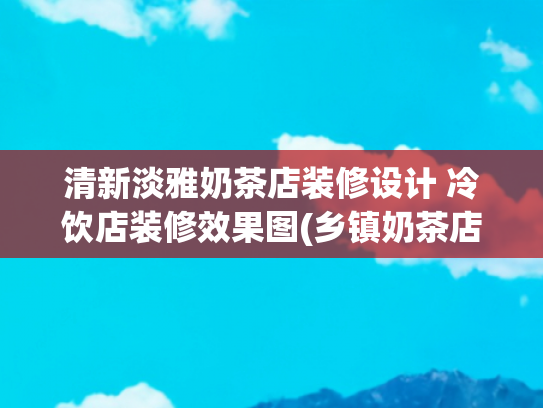 清新淡雅奶茶店装修设计 冷饮店装修效果图(乡镇奶茶店，这样做让营业额一路狂飙！)