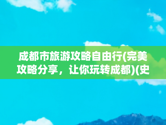 成都市旅游攻略自由行(完美攻略分享，让你玩转成都)(史上最全成都免费生活攻略，不花一分钱玩转整个成都（收藏版）)