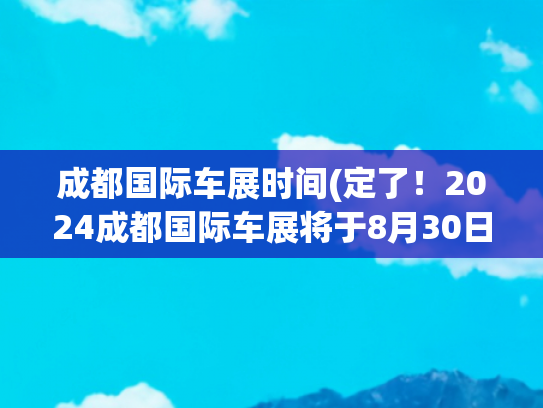 成都国际车展时间(定了！2024成都国际车展将于8月30日至9月8日举行)