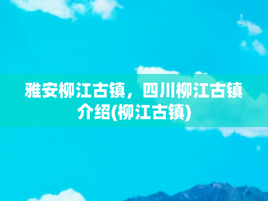 雅安柳江古镇，四川柳江古镇介绍(柳江古镇)