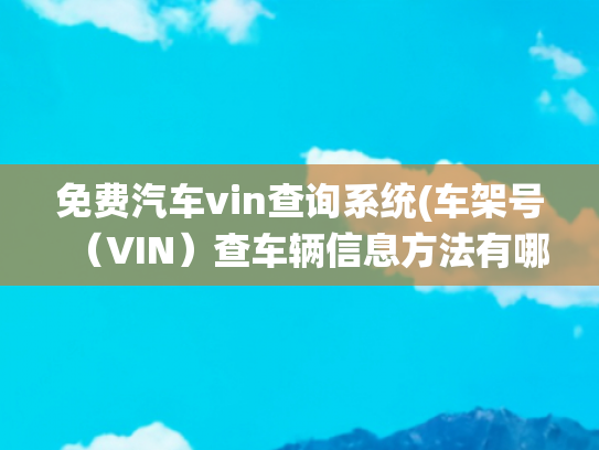 免费汽车vin查询系统(车架号（VIN）查车辆信息方法有哪些？新手小白试试这5个查询渠道)