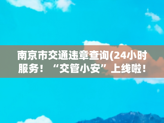 南京市交通违章查询(24小时服务！“交管小安”上线啦！)